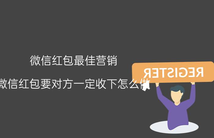 微信红包最佳营销 微信红包要对方一定收下怎么做？